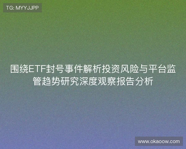 围绕ETF封号事件解析投资风险与平台监管趋势研究深度观察报告分析